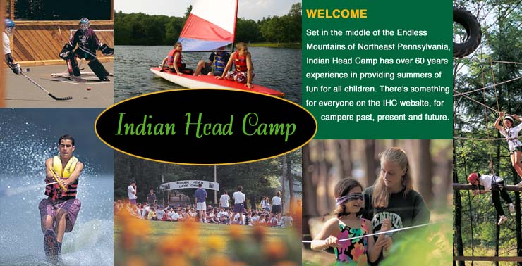 Welcome. Set in the middle of the Endless Mountains of Northeast Pennsylvania, Indian Head Camp has 60 years experience in providing summers of fun for all children. There's something for everyone on the IHC website, for campers past, present and future.